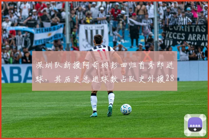 深圳队新援阿奇姆彭回归首秀即进球，其历史总进球数占队史外援28%