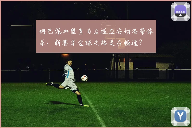姆巴佩加盟皇马后适应安切洛蒂体系，新赛季金球之路是否畅通？