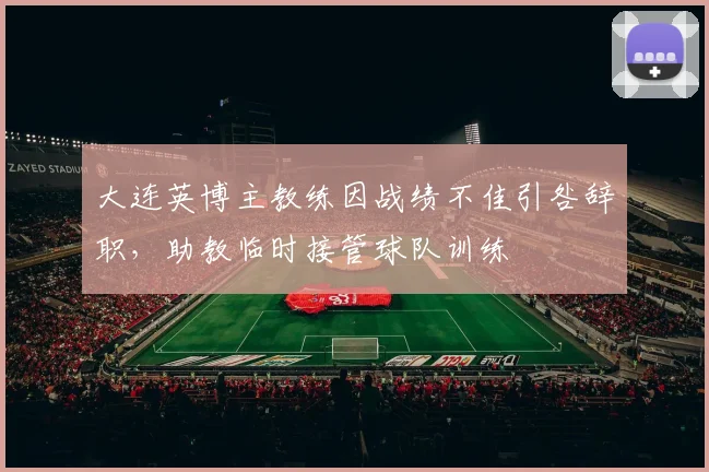 大连英博主教练因战绩不佳引咎辞职，助教临时接管球队训练