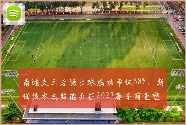南通支云后场出球成功率仅68%，新任技术总监能否在2027赛季前重塑体系？