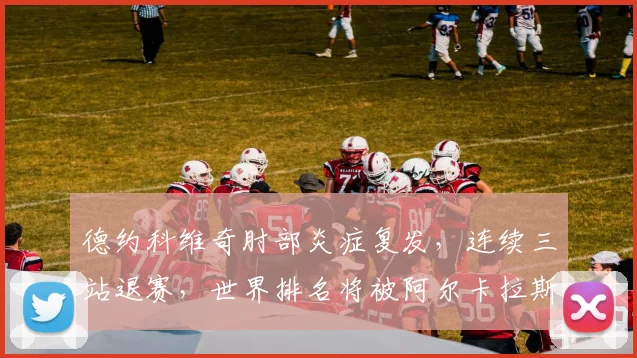 德约科维奇肘部炎症复发，连续三站退赛，世界排名将被阿尔卡拉斯超越