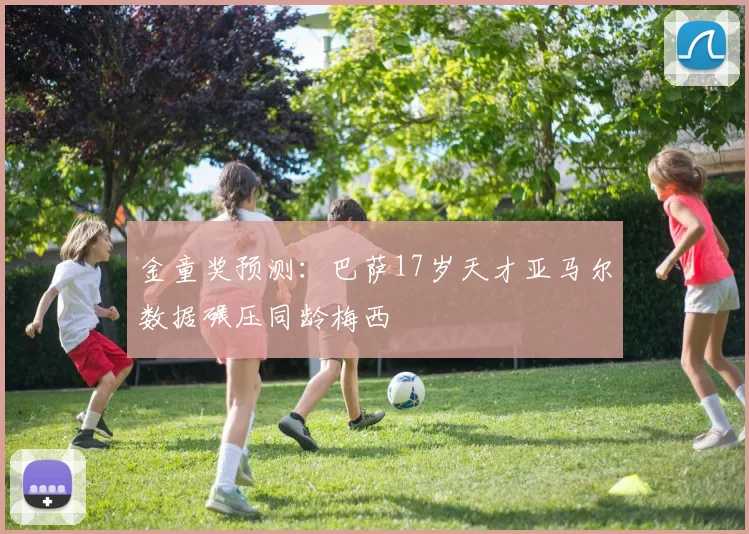 金童奖预测：巴萨17岁天才亚马尔数据碾压同龄梅西