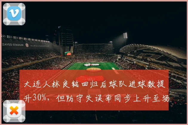 大连人林良铭回归后球队进球数提升30%，但防守失误率同步上升至场均2次