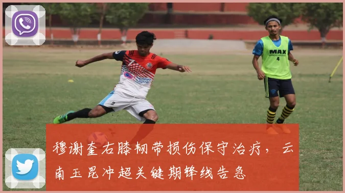 穆谢奎右膝韧带损伤保守治疗，云南玉昆冲超关键期锋线告急