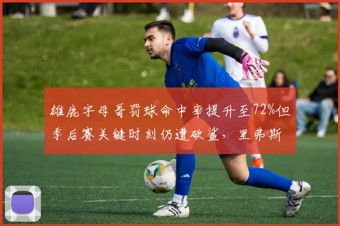 雄鹿字母哥罚球命中率提升至72%但季后赛关键时刻仍遭砍鲨，里弗斯需设计破解策略