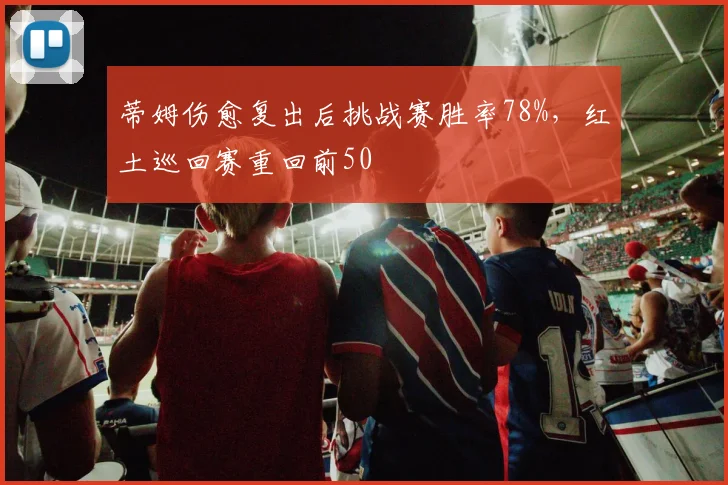 蒂姆伤愈复出后挑战赛胜率78%，红土巡回赛重回前50