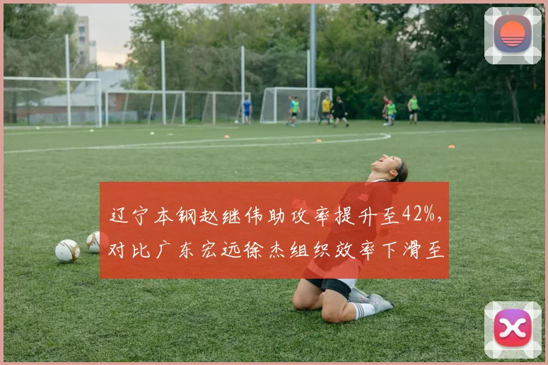 辽宁本钢赵继伟助攻率提升至42%，对比广东宏远徐杰组织效率下滑至28%
