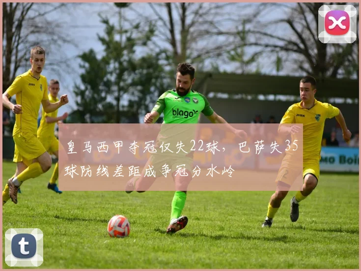 皇马西甲夺冠仅失22球，巴萨失35球防线差距成争冠分水岭