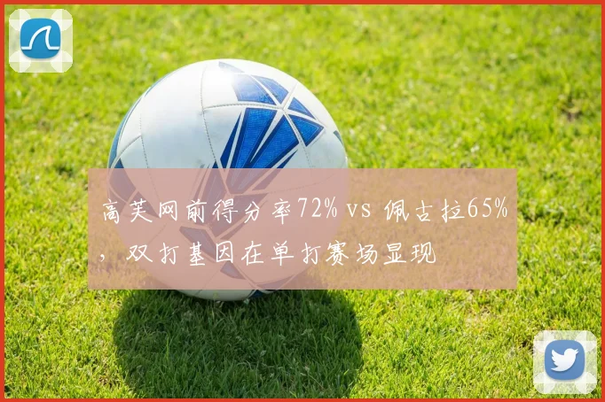高芙网前得分率72% vs 佩古拉65%，双打基因在单打赛场显现