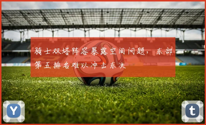 骑士双塔阵容暴露空间问题，东部第五排名难以冲击东决