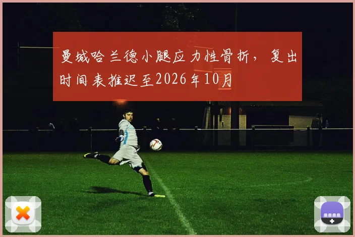 曼城哈兰德小腿应力性骨折，复出时间表推迟至2026年10月