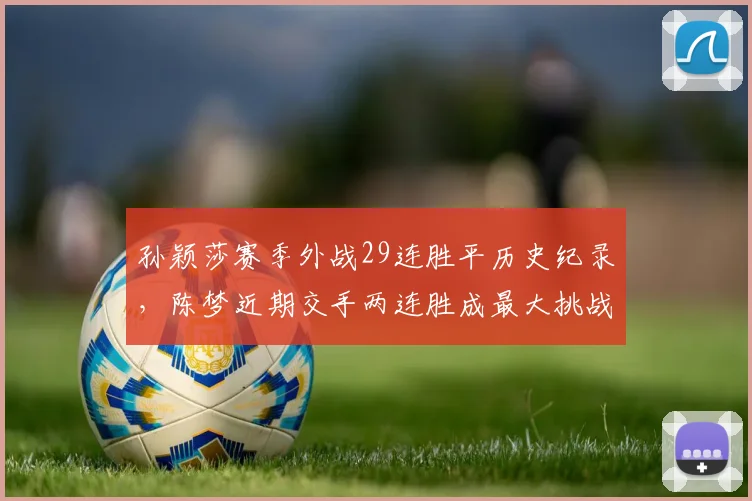 孙颖莎赛季外战29连胜平历史纪录，陈梦近期交手两连胜成最大挑战者