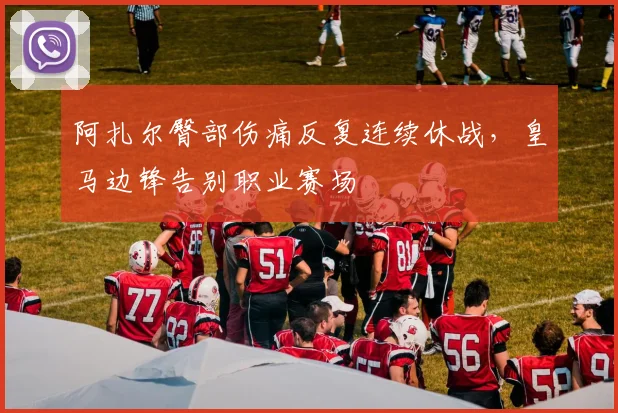 阿扎尔臀部伤痛反复连续休战，皇马边锋告别职业赛场