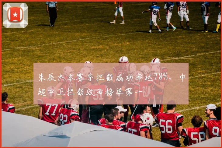 朱辰杰本赛季拦截成功率达78%，中超中卫拦截效率榜单第一